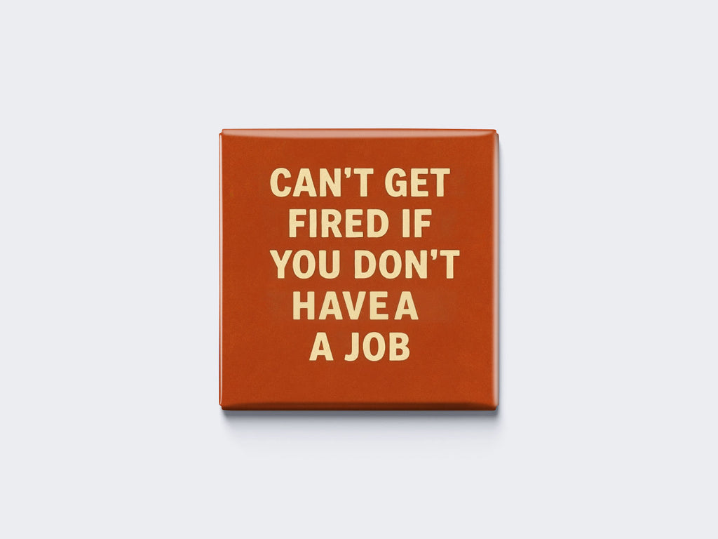CAN’T GET FIRED IF YOU DON’T HAVE A JOB