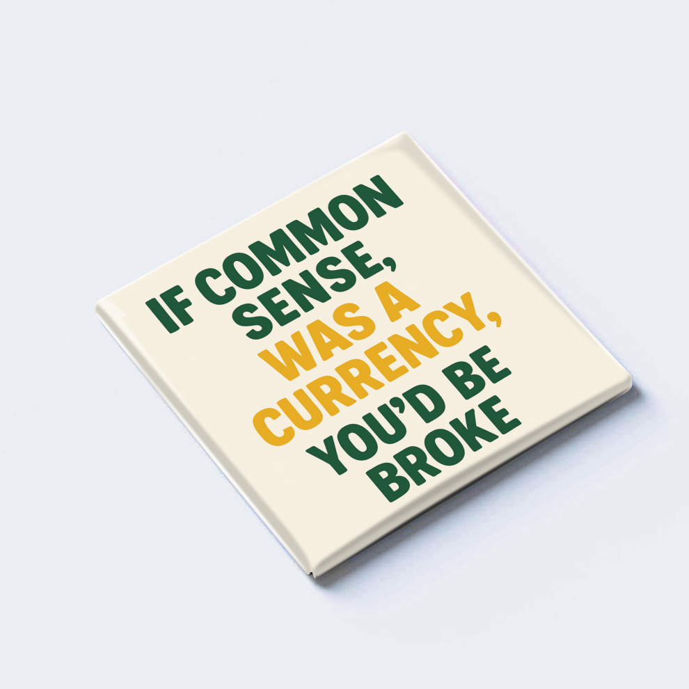 IF COMMON SENSE WAS A CURRENCY, YOU’D BE BROKE