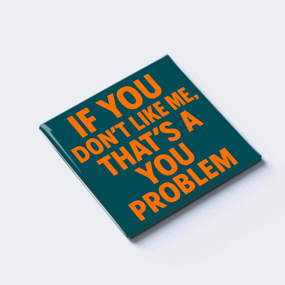 IF YOU DON’T LIKE ME, THAT’S A YOU PROBLEM