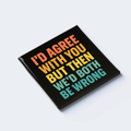 I’D AGREE WITH YOU BUT THEN WE’D BOTH BE WRONG
