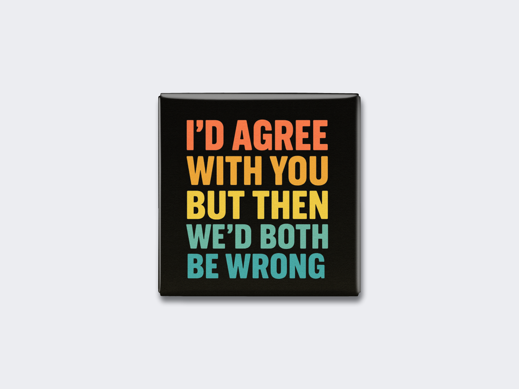 I’D AGREE WITH YOU BUT THEN WE’D BOTH BE WRONG