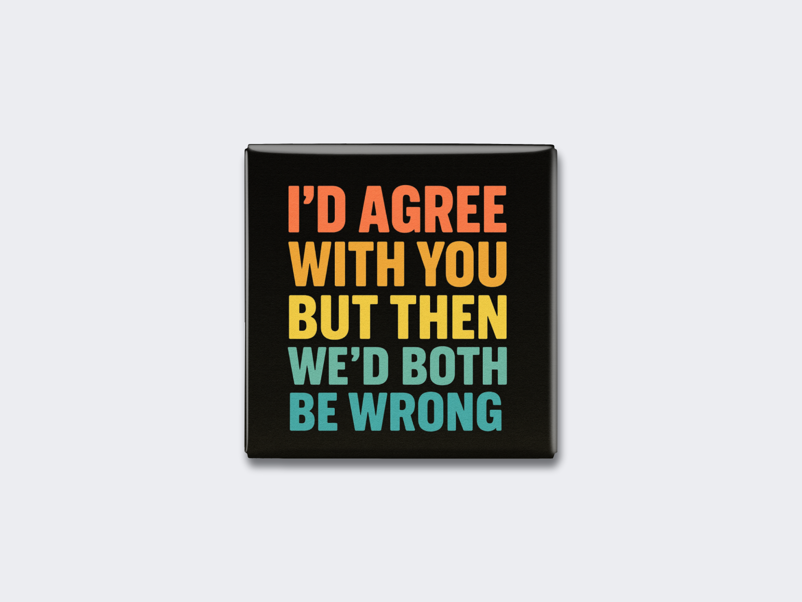 I’D AGREE WITH YOU BUT THEN WE’D BOTH BE WRONG