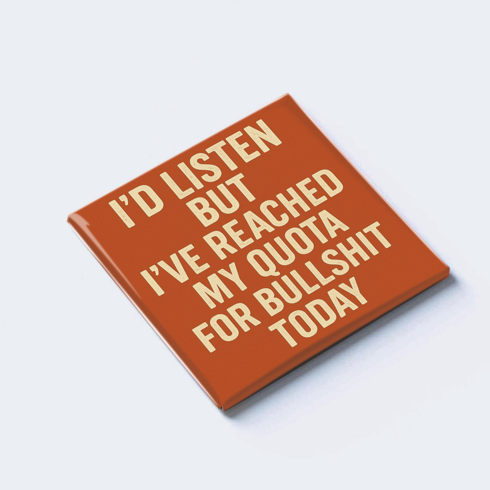 I’D LISTEN BUT I’VE REACHED MY QUOTA FOR BULLSHIT TODAY