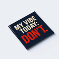 MY VIBE TODAY DON’T.