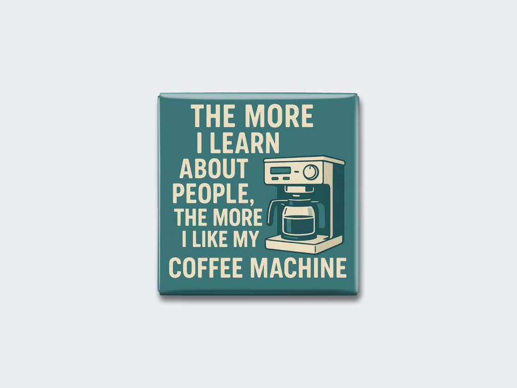 THE MORE I LEARN ABOUT PEOPLE, THE MORE I LIKE MY COFFEE MACHINE